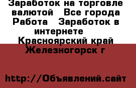 Заработок на торговле валютой - Все города Работа » Заработок в интернете   . Красноярский край,Железногорск г.